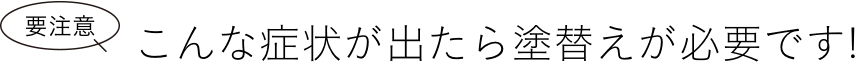 要注意 こんな症状が出たら塗替えが必要です!