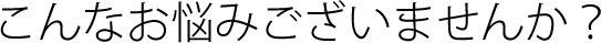 こんなお悩みございませんか？
