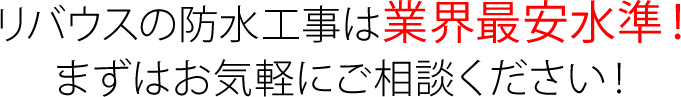 リバウスの防水工事は業界最安水準！ まずはお気軽にご相談ください！